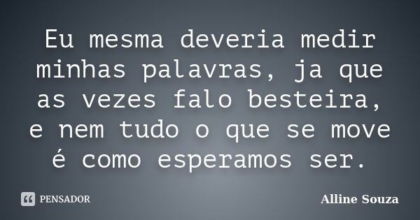 Eu mesma deveria medir minhas palavras, ja que as vezes falo besteira, e nem tudo o que se move é como esperamos ser.... Frase de Alline Souza.