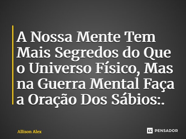 ⁠A Nossa Mente Tem Mais Segredos do Que o Universo Físico, Mas na Guerra Mental Faça a Oração Dos Sábios:.... Frase de Allison Alex.