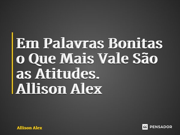 ⁠Em Palavras Bonitas o Que Mais Vale São as Atitudes. Allison Alex... Frase de Allison Alex.