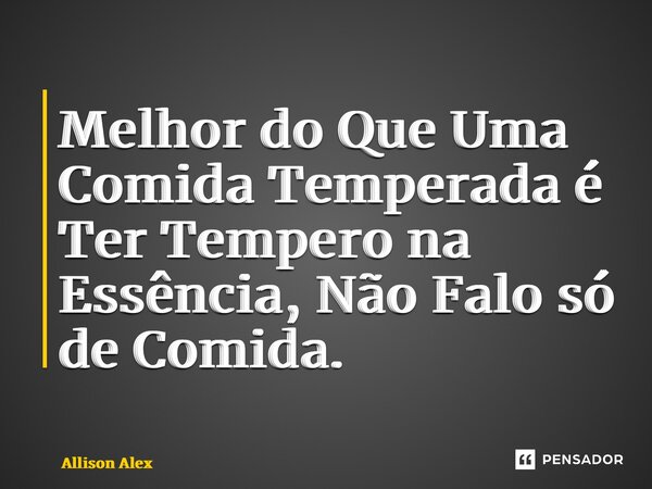 ⁠Melhor do Que Uma Comida Temperada é Ter Tempero na Essência, Não Falo só de Comida.... Frase de Allison Alex.
