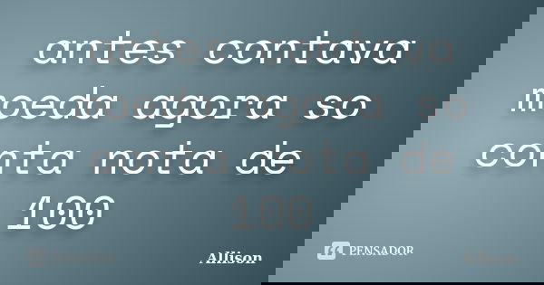 antes contava moeda agora so conta nota de 100... Frase de Allison.