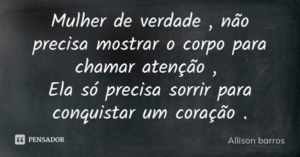 Mulher de verdade , não precisa mostrar o corpo para chamar atenção , Ela só precisa sorrir para conquistar um coração .... Frase de Allison barros.