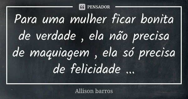 Para uma mulher ficar bonita de verdade , ela não precisa de maquiagem , ela só precisa de felicidade ...... Frase de Allison barros.