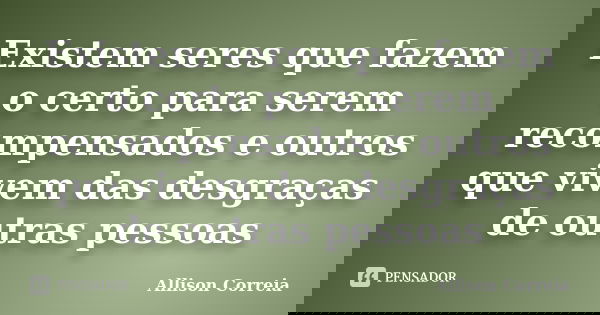 Existem seres que fazem o certo para serem recompensados e outros que vivem das desgraças de outras pessoas... Frase de Allison Correia.