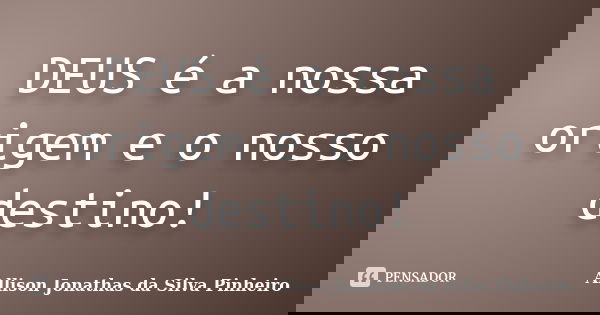 DEUS é a nossa origem e o nosso destino!... Frase de Allison Jonathas da Silva Pinheiro.