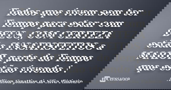 Todos que vivem sem ter Tempo para estar com DEUS, COM CERTEZA estão INSATISFEITOS a MAIOR parte do Tempo que estão vivendo !... Frase de Allison Jonathas da Silva Pinheiro.