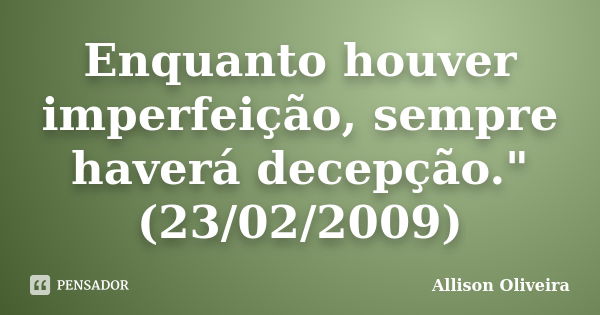 Enquanto houver imperfeição, sempre haverá decepção." (23/02/2009)... Frase de Allison Oliveira.