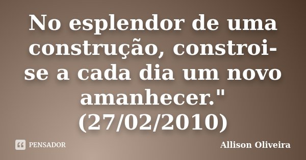 No esplendor de uma construção, constroi-se a cada dia um novo amanhecer." (27/02/2010)... Frase de Allison Oliveira.