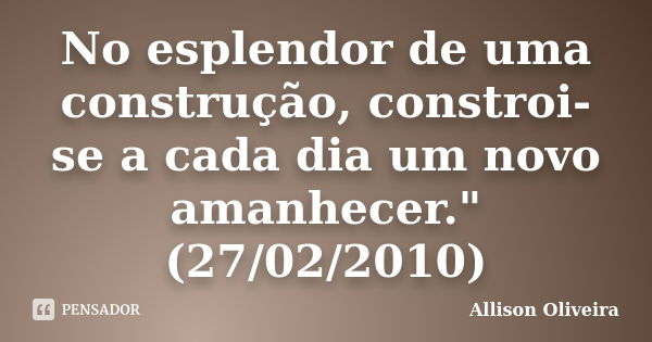 No esplendor de uma construção, constroi-se a cada dia um novo amanhecer." (27/02/2010)... Frase de Allison Oliveira.