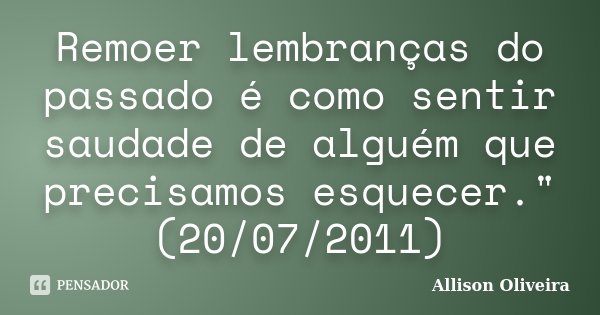 Remoer lembranças do passado é como sentir saudade de alguém que precisamos esquecer." (20/07/2011)... Frase de Allison Oliveira.