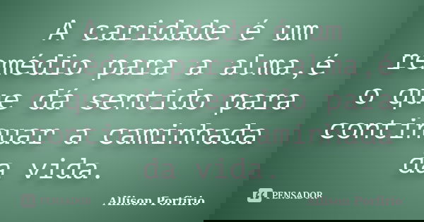 A caridade é um remédio para a alma,é o que dá sentido para continuar a caminhada da vida.... Frase de Allison Porfirio.