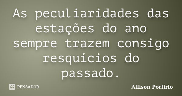 As peculiaridades das estações do ano sempre trazem consigo resquícios do passado.... Frase de Allison Porfirio.