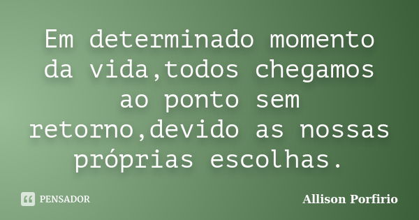 Em determinado momento da vida,todos chegamos ao ponto sem retorno,devido as nossas próprias escolhas.... Frase de Allison Porfirio.