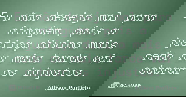 Eu não desejo mal para ninguém, pois a justiça divina mais cedo ou mais tarde vai cobrar os injustos.... Frase de Allison Porfirio.