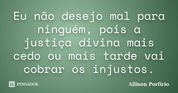 Eu não desejo mal para ninguém, pois a justiça divina mais cedo ou mais tarde vai cobrar os injustos.... Frase de Allison Porfirio.