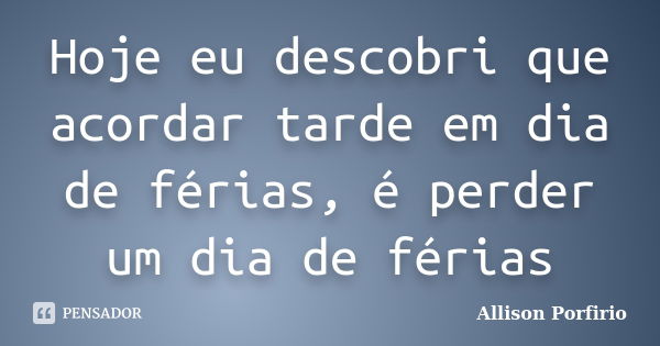 Hoje eu descobri que acordar tarde em dia de férias, é perder um dia de férias... Frase de Allison Porfirio.