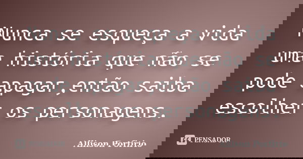 Nunca se esqueça a vida uma história que não se pode apagar,então saiba escolher os personagens.... Frase de Allison Porfirio.