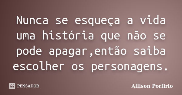 Nunca se esqueça a vida uma história que não se pode apagar,então saiba escolher os personagens.... Frase de Allison Porfirio.