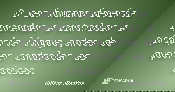O ser humano deveria aprender a controlar a própria língua,antes de querer controlar as coisas.... Frase de Allison Porfirio.