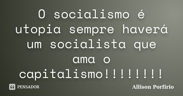 O socialismo é utopia sempre haverá um socialista que ama o capitalismo!!!!!!!!... Frase de Allison Porfirio.