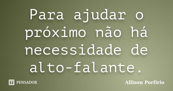 Para ajudar o próximo não há necessidade de alto-falante.... Frase de Allison Porfirio.