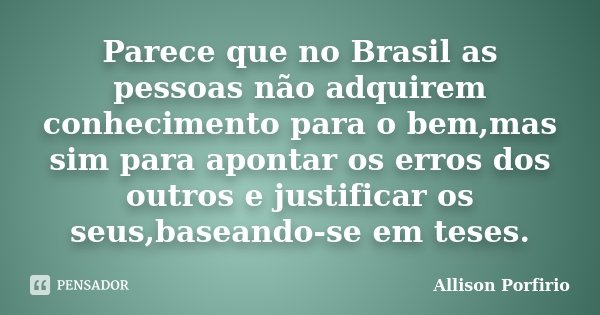 Parece que no Brasil as pessoas não adquirem conhecimento para o bem,mas sim para apontar os erros dos outros e justificar os seus,baseando-se em teses.... Frase de Allison Porfirio.