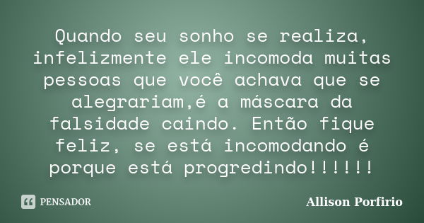 Quando seu sonho se realiza, infelizmente ele incomoda muitas pessoas que você achava que se alegrariam,é a máscara da falsidade caindo. Então fique feliz, se e... Frase de Allison Porfirio.