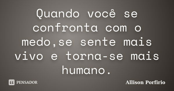 Quando você se confronta com o medo,se sente mais vivo e torna-se mais humano.... Frase de Allison Porfirio.