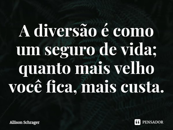 ⁠A diversão é como um seguro de vida; quanto mais velho você fica, mais custa.... Frase de Allison Schrager.