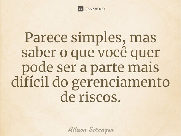 ⁠Parece simples, mas saber o que você quer pode ser a parte mais difícil do gerenciamento de riscos.... Frase de Allison Schrager.