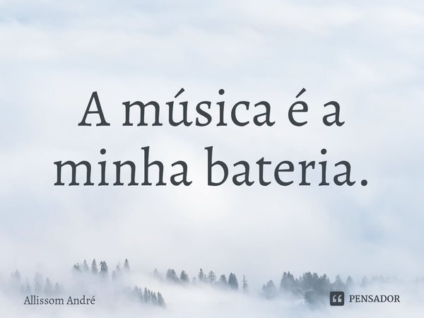 A música é a minha bateria.⁠... Frase de Allissom André.