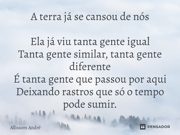 A terra já se cansou de nós Ela já viu tanta gente igual Tanta gente similar, tanta gente diferente É tanta gente que passou por aqui Deixando rastros que só o ... Frase de Allissom André.