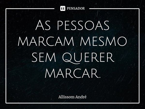 ⁠As pessoas marcam mesmo sem querer marcar.... Frase de Allissom André.