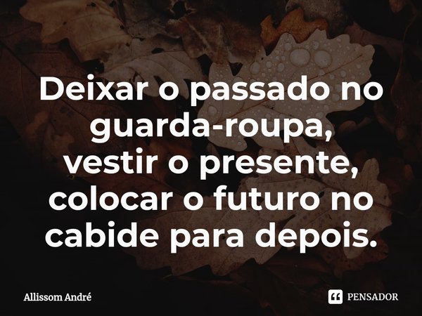 ⁠Deixar o passado no guarda-roupa,
vestir o presente,
colocar o futuro no cabide para depois.... Frase de Allissom André.