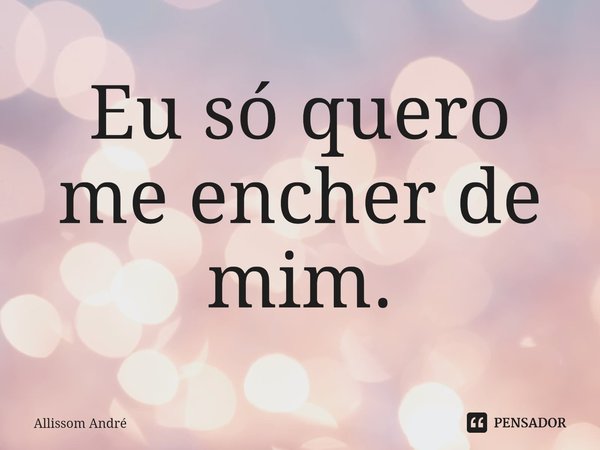 ⁠Eu só quero me encher de mim.... Frase de Allissom André.