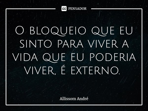 O bloqueio que eu sinto para viver a vida que eu poderia viver, é externo. ⁠... Frase de Allissom André.