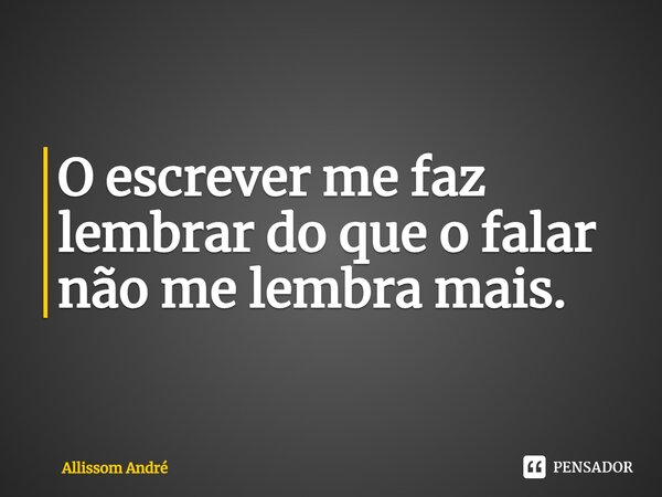 ⁠O escrever me faz lembrar do que o falar não me lembra mais.... Frase de Allissom André.