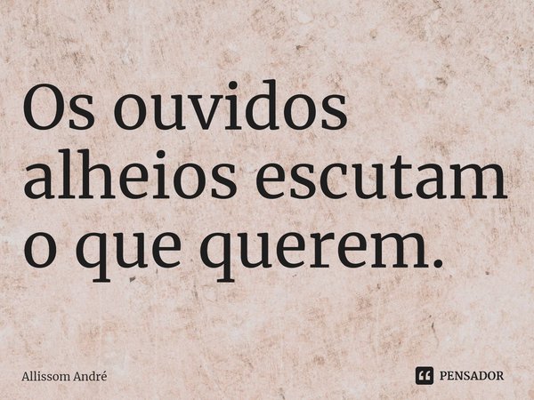 Os ouvidos alheios escutam o que querem. ⁠... Frase de Allissom André.