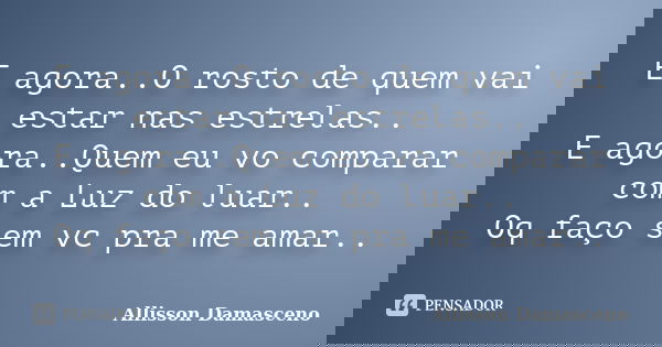 E agora..O rosto de quem vai estar nas estrelas.. E agora..Quem eu vo comparar com a Luz do luar.. Oq faço sem vc pra me amar..... Frase de Allisson Damasceno.