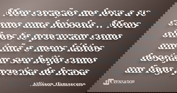 Meu coração me leva a vc como uma bússola .. Meus olhos te procuram como um imã e meus lábios desejam seu beijo como um fogo precisa de brasa... Frase de Allisson Damasceno.