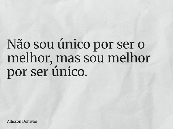 Não sou único por ser o melhor, mas sou melhor por ser único.... Frase de Allisson Donivan.