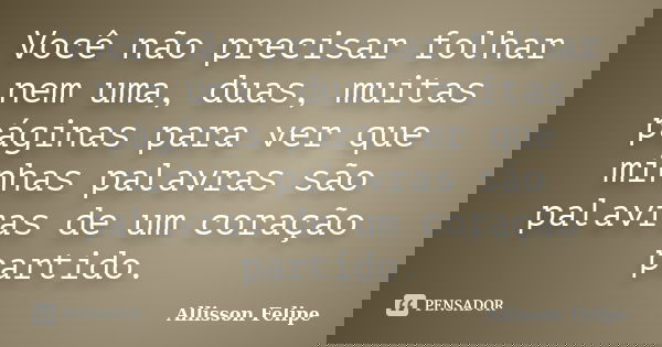 Você não precisar folhar nem uma, duas, muitas páginas para ver que minhas palavras são palavras de um coração partido.... Frase de Allisson Felipe.