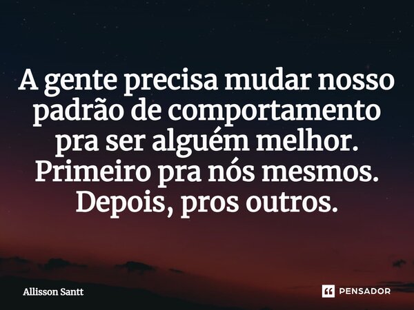 ⁠A gente precisa mudar nosso padrão de comportamento pra ser alguém melhor. Primeiro pra nós mesmos. Depois, pros outros.... Frase de Allisson Santt.