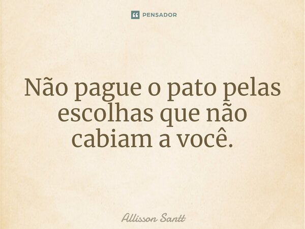 ⁠Não pague o pato pelas escolhas que não cabiam a você.... Frase de Allisson Santt.