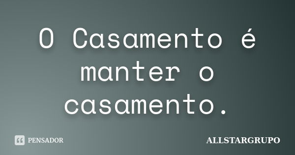 O Casamento é manter o casamento.... Frase de ALLSTARGRUPO.