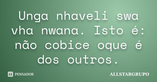 Unga nhaveli swa vha nwana. Isto é: não cobice oque é dos outros.... Frase de ALLSTARGRUPO.