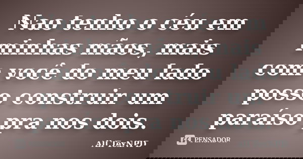 Nao tenho o céu em minhas mãos, mais com você do meu lado posso construir um paraíso pra nos dois.... Frase de All TexNPD.