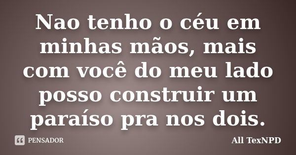 Nao tenho o céu em minhas mãos, mais com você do meu lado posso construir um paraíso pra nos dois.... Frase de All TexNPD.