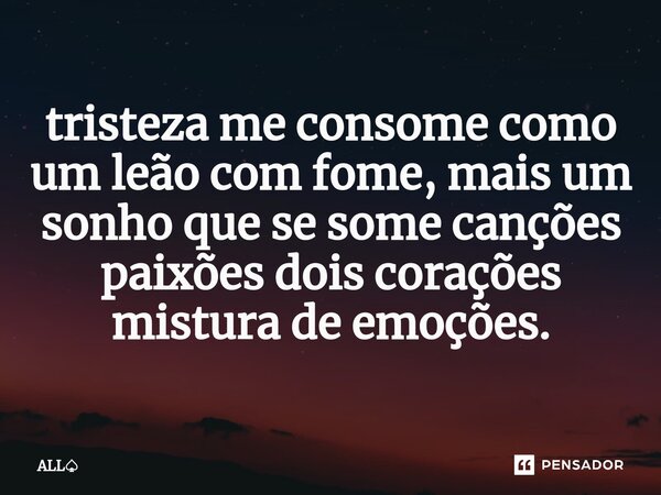 ⁠tristeza me consome como um leão com fome, mais um sonho que se some canções paixões dois corações mistura de emoções.... Frase de ALL.