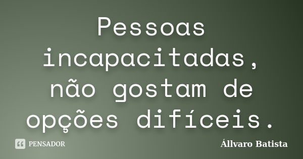 Pessoas incapacitadas, não gostam de opções difíceis.... Frase de Állvaro Batista.